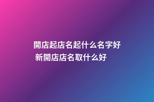 開店起店名起什么名字好 新開店店名取什么好-第1張-店鋪起名-玄機派